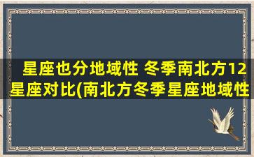 星座也分地域性 冬季南北方12星座对比(南北方冬季星座地域性比较，哪些星座在南方更为活跃？)